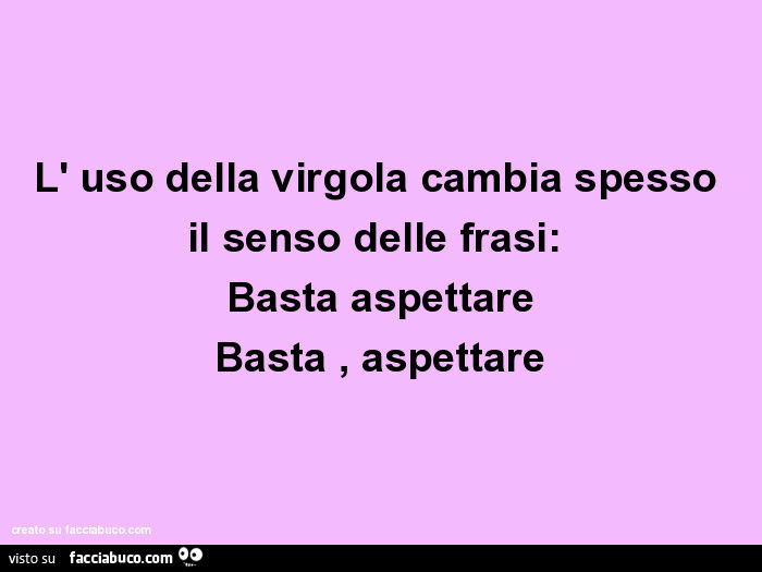 L' uso della virgola cambia spesso il senso delle frasi: basta