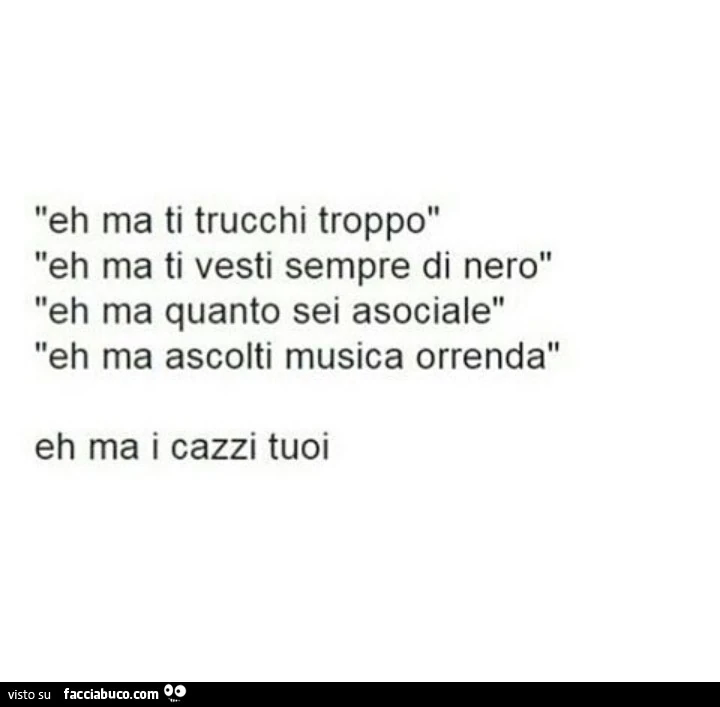 Eh ma ti trucchi troppo. Eh ma ti vesti sempre di nero. Eh ma quanto sei asociale. Eh ma ascolti musica orrenda. Eh ma i cazzi tuoi