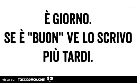 E' giorno. Se è "buon" ve lo scrivo più tardi.