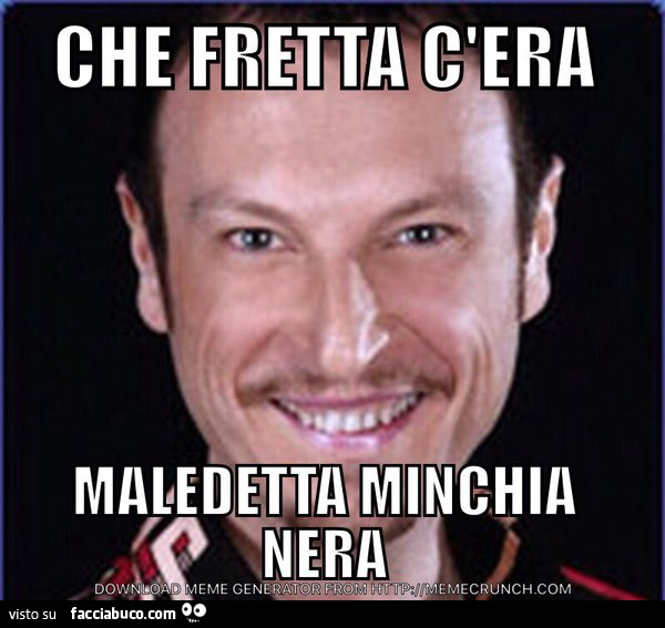 Che fretta c'era… maledetta minchia nera