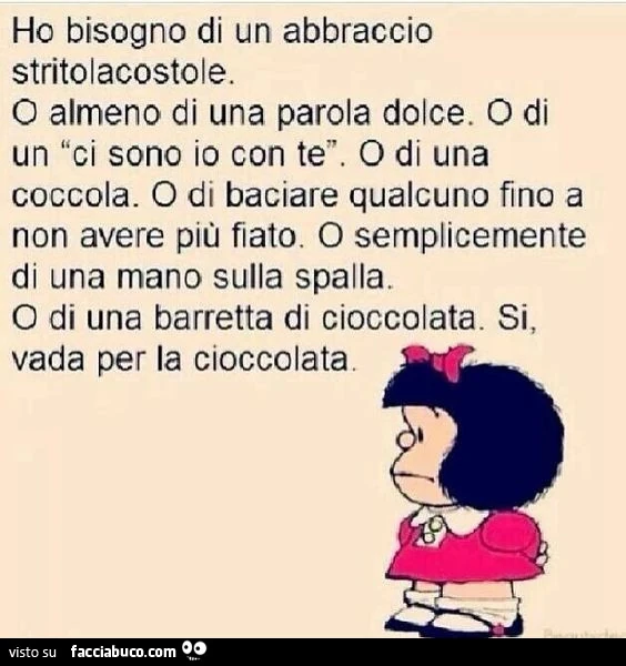 Ho bisogno di un abbraccio stritolacostole. O almeno di una parola dolce. O di un ci sono io con te. O di una coccola. O di baciare qualcuno fino a non avere più fiato. O semplicemente di una mano sulla spalla. O di una barretta di cioccolata. Si, vada pe