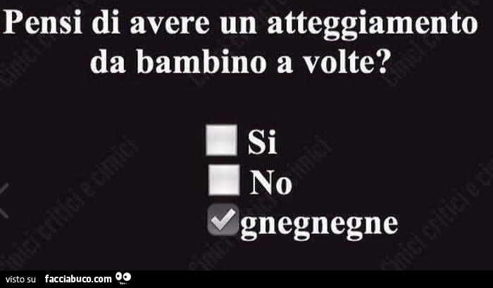 Pensi di avere un atteggiamento da bambino a volte? Gnegnegne