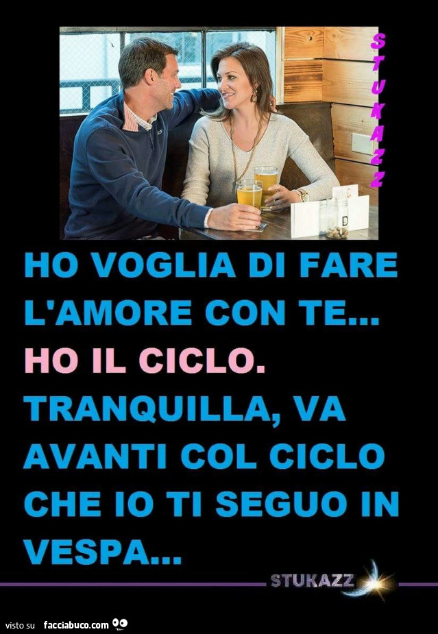 Ho voglia di fare l'amore con te. Ho il ciclo. Tranquilla, va avanti col ciclo che io ti seguo in vespa