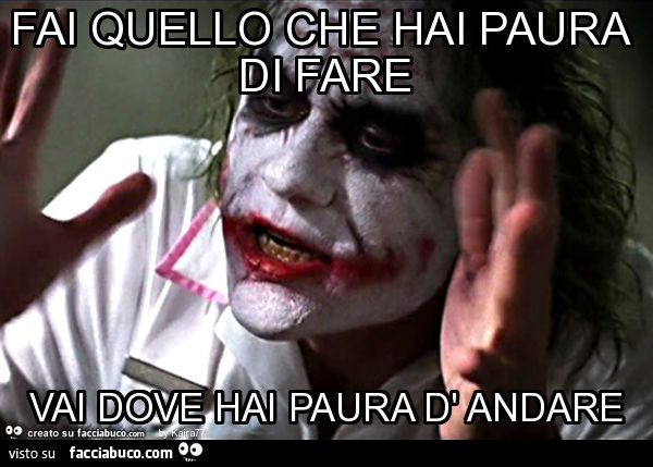 Fai quello che hai paura di fare vai dove hai paura d' andare