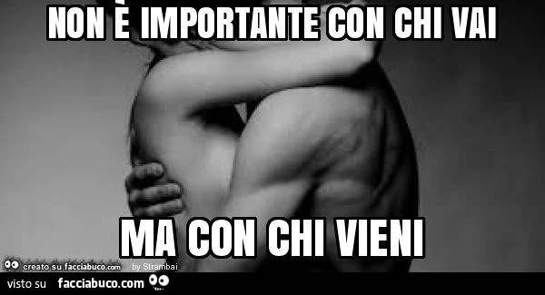 Non è importante con chi vai ma con chi vieni