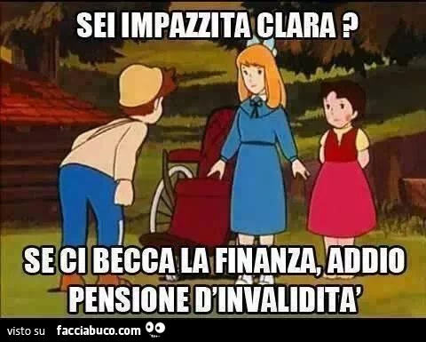 sei impazzita Clara? Se ci becca la finanza addio pensione di invalidità!