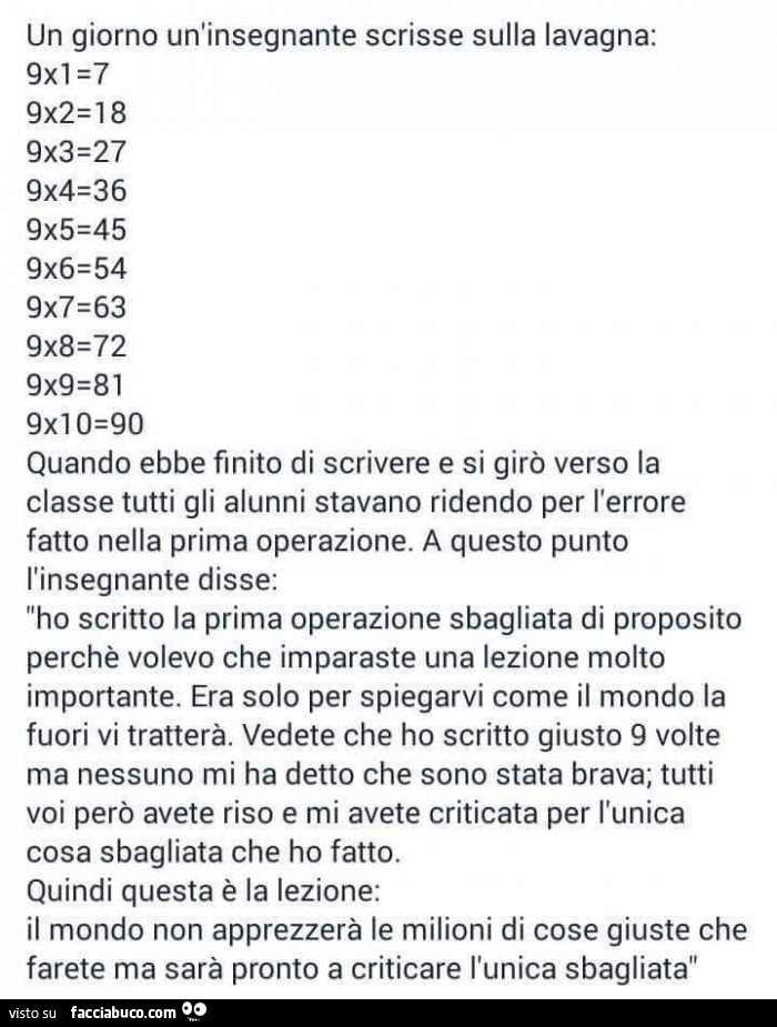 Un giorno un'insegnate scrisse sulla lavagna 9x1=7. Il mondo non aprezzerà le milioni di cose giuste che farete ma sarà pronto a criticare l'unica sbagliata