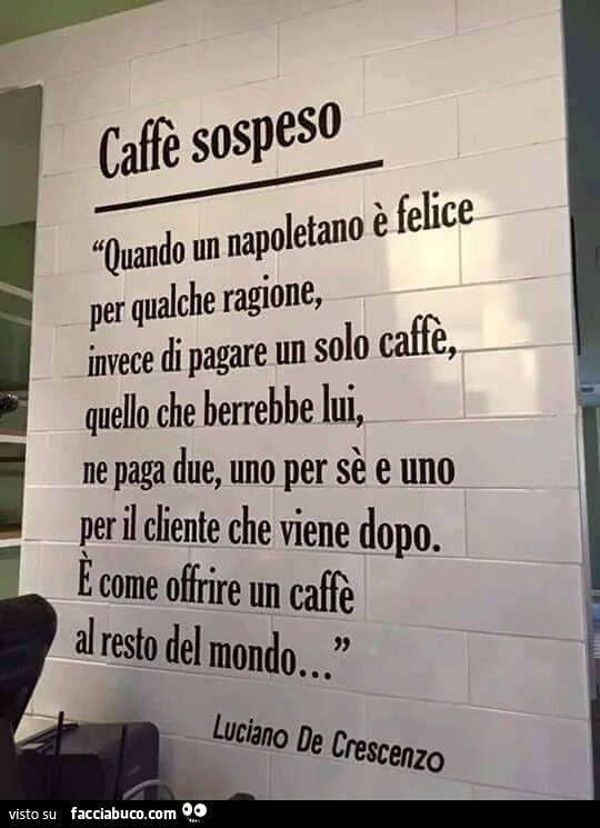 Caffè sospeso. Quando un napoletano è felice per qualche ragione, invece di pagare un solo caffè, quello che berrebbe lui, ne paga due, uno per se e uno per il cliente che viene dopo