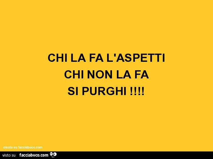 Chi la fa l'aspetti chi non la fa si purghi