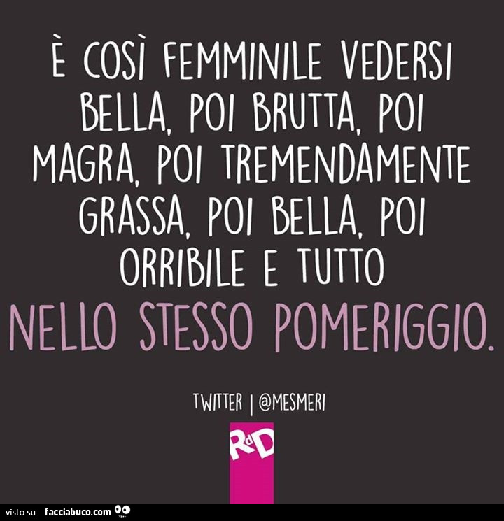 È così femminile vedersi bella, poi brutta, poi magra, poi tremendamente grassa, poi bella, poi orribile e tutto nello stesso pomeriggio