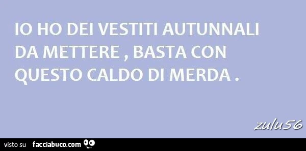 Io ho dei vestiti autunnali da mettere, basta con questo caldo di merda