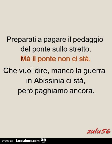 Preparati a pagare il pedaggio del ponte sullo stretto. Ma il ponte non ci sarà. Che vuol dire, manco la guerra in Abissinia ci sta, però paghiamo ancora