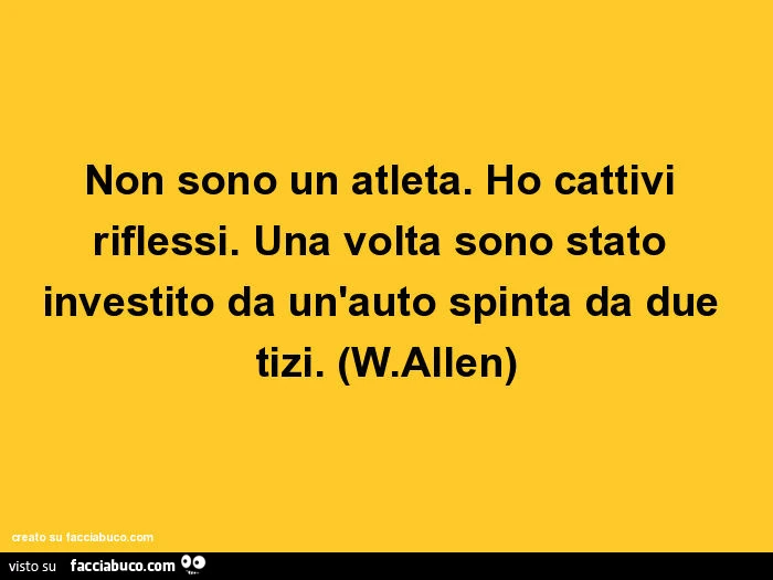 Non sono un atleta. Ho cattivi riflessi. Una volta sono stato investito da un'auto spinta da due tizi. (W.Allen)