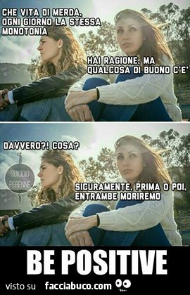 Che vita di merda. Ogni giorno la stessa monotonia. Hai ragione ma qualcosa di buono c'è. Davvero? Cosa? Sicuramente prima o poi entrambe moriremo. Be Positive
