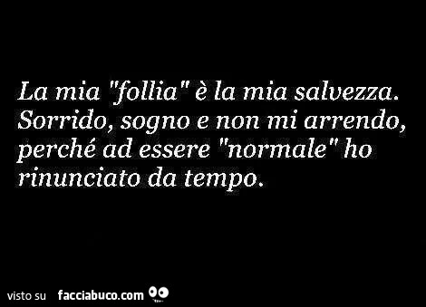 La mia follia è la mia salvezza. Sorrido, sogno e non mi arrendo, perchè ad essere normale ho rinunciato da tempo