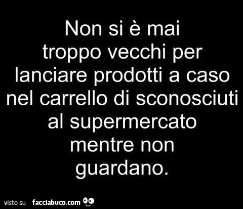 Non si è mai troppo vecchi per lanciare prodotti a caso nel carrello di sconosciuti al supermercato mentre non guardano