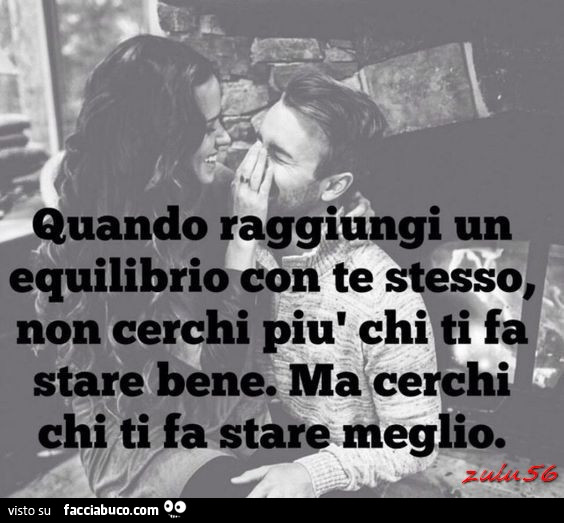 Quando raggiungi un equilibrio con te stesso, non cerchi più chi ti fa stare bene. Ma cerchi chi ti fa stare meglio