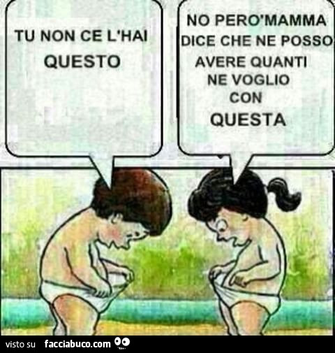 Tu non ce l'hai questo. No però mamma dice che ne posso avere quanti ne voglio con questa
