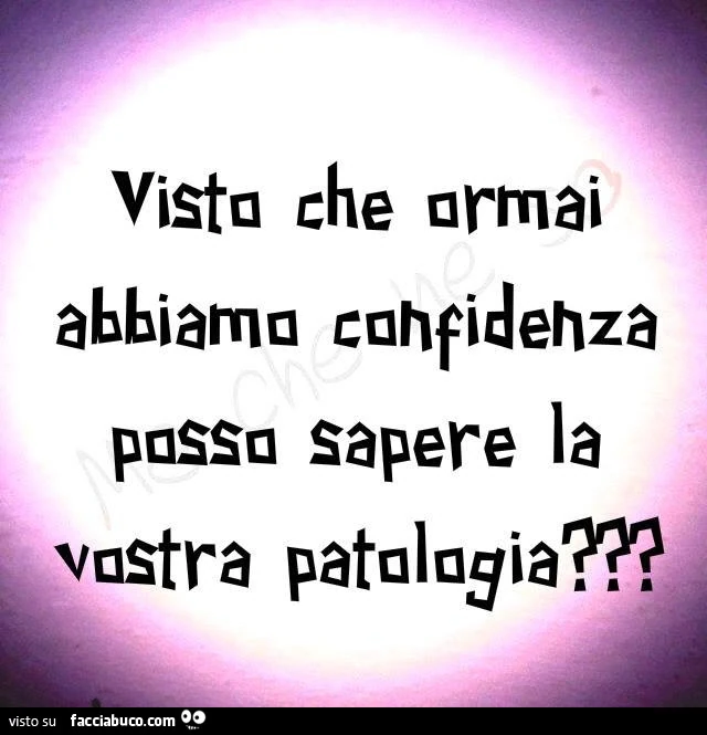 Visto che armai abbiamo confidenza posso sapere la vostra patologia?