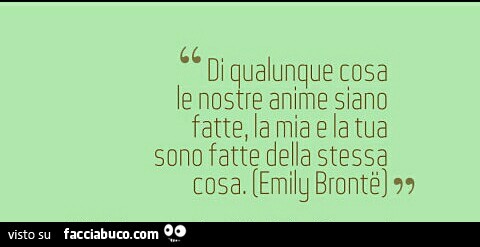Di qualunque cosa le nostre anime siano fatte, la mia e la tua sono fatte della stessa cosa. Emily Brontè