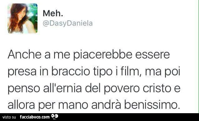 Anche a me piacerebbe essere presa in braccio tipo i film, ma poi penso all'ernia del povero cristo e allora per mano andrà benissimo