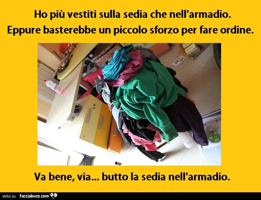 Ho più vestiti sulla sedia che nell'armadio. Eppure basterebbe un piccolo sforzo per fare ordine. Va bene, via, butto la sedia nell'armadio