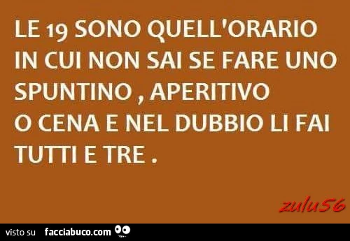 Le 19 sono quell'orario in cui non sai se fare uno spuntino, aperitivo o cena e nel dubbio li fai tutti e tre