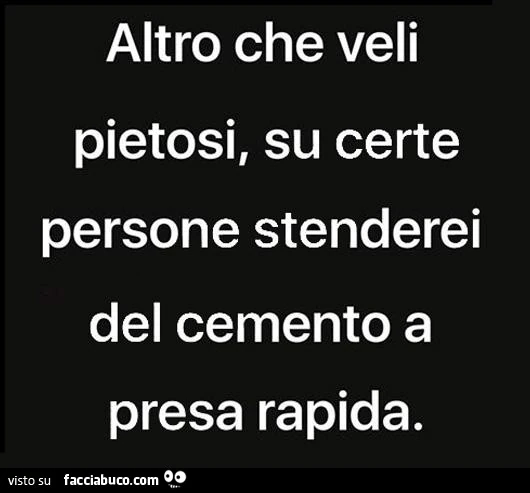 Altro che veli pietosi, su certe persone stenderei del cemento a presa rapida