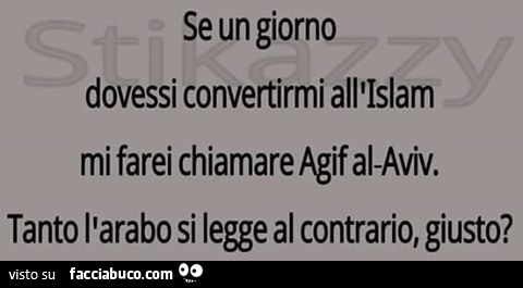 Se un giorno dovessi convertirmi all'Islam mi farei chiamare Agif al-Aviv. Tanto l'arabo si legge al contrario giusto?