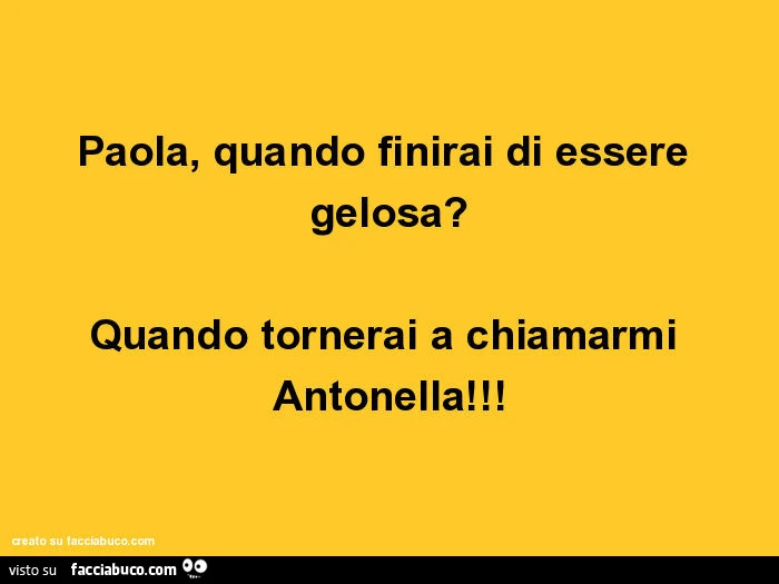 Paola, quando finirai di essere gelosa? Quando tornerai a chiamarmi antonella
