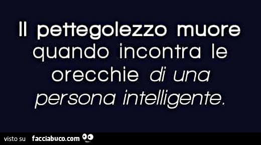 Il pettegolezzo muore quando incontra le orecchie di una persona intelligente