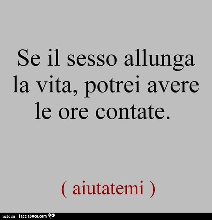 Se il sesso allunga la vita, potrei avere le ore contate. Aiutatemi