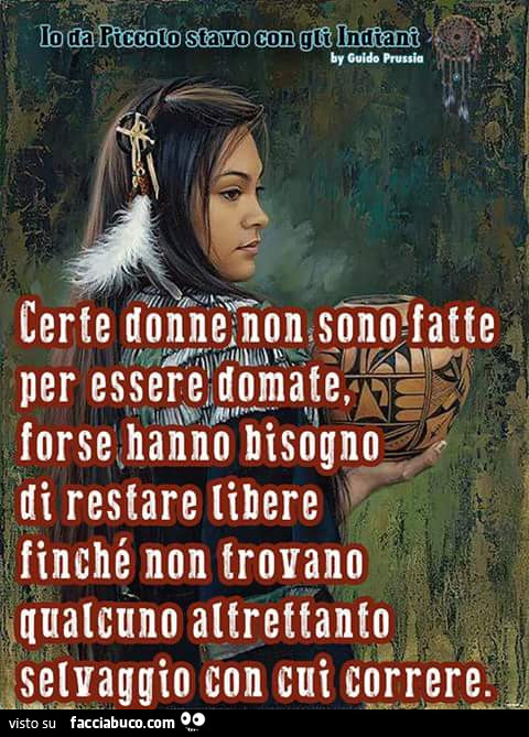 Certe donne non sono fatte per essere domate, forse hanno bisogno di restare libere finchè non trovano qualcuno altrettanto selvaggio con cui correre