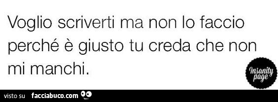 Voglio scriverti ma non lo faccio perchè è giusto tu creda che non mi manchi
