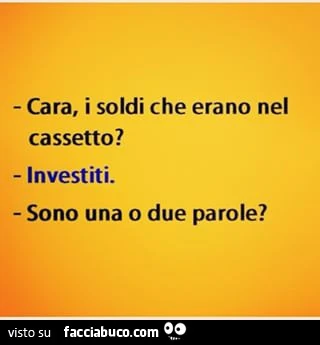 Cara, i soldi che erano nel cassetto? Investiti. Sono una o due parole?