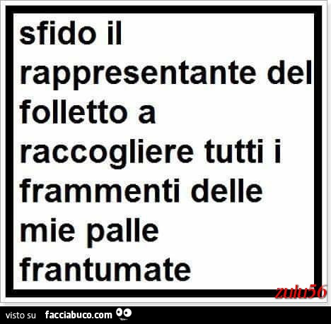 Sfido il rappresentante del Folletto a raccogliere tutti i frammenti delle mie palle frantumate