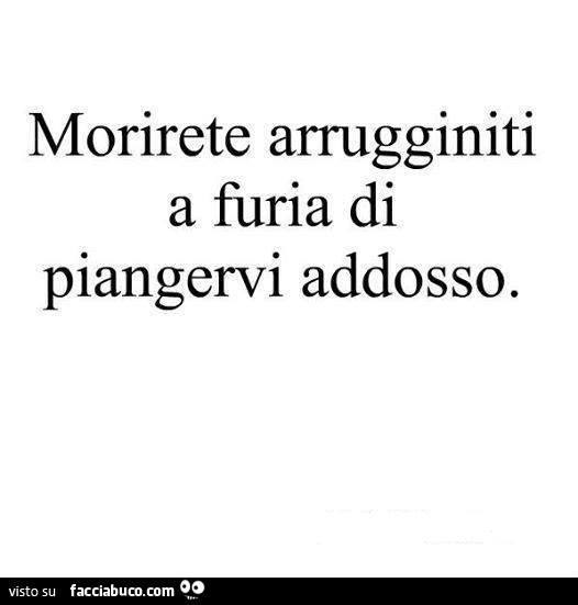 Morirete arrugginiti a furia di piangervi addosso