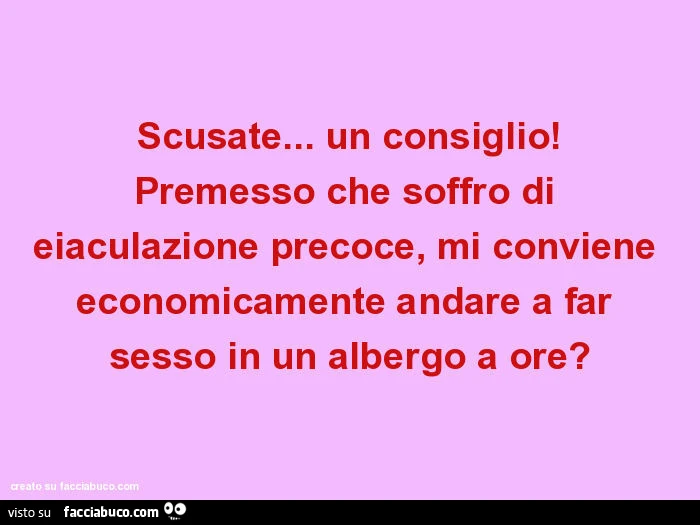 Scusate&hellip; un consiglio! Premesso che soffro di eiaculazione precoce, mi conviene economicamente andare a far sesso in un albergo a ore?