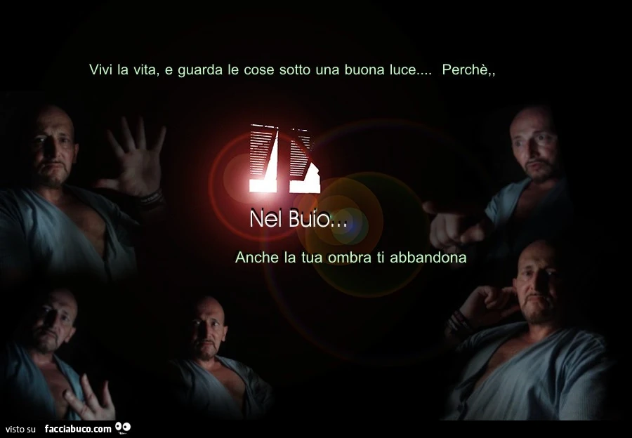 Vivi la vita e guarda le cose sotto una buona luce. Perchè nel buio, anche la tua ombra ti abbandona