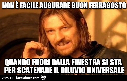 Non è facile augurare buon Ferragosto quando fuori dalla finestra si sta per scatenare il diluvio universale