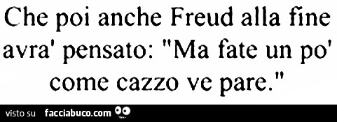 Che poi anche Freud alla fine avrà pensato: ma fate un po' come cazzo ve pare