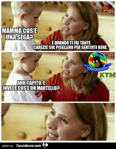 Mamma cos'è una sega? È Quando ti fai tante carezze sul pisellino per sentirti bene. Ahh capito e invece cos'è un martello?