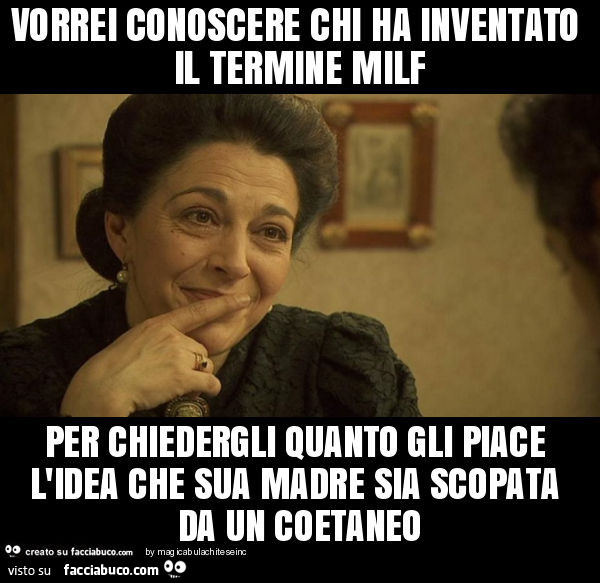 Vorrei conoscere chi ha inventato il termine milf per chiedergli quanto gli piace l'idea che sua madre sia scopata da un coetaneo