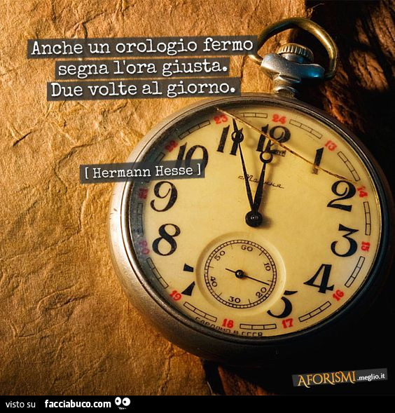 Anche un orologio fermo segna l'ora giusta. Due volte al giorno. Hermann Hesse
