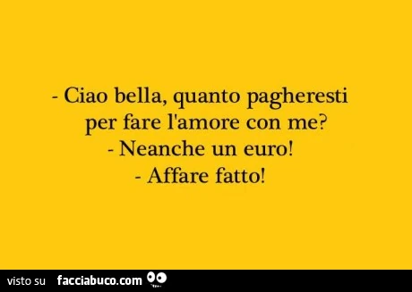 Ciao bella, quanto pagheresti per fare l'amore con me? Neanche un euro! Affare fatto