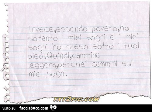Invece, essendo povero, ho soltanto i miei sogni e i miei sogni ho steso sotto i tuoi piedi