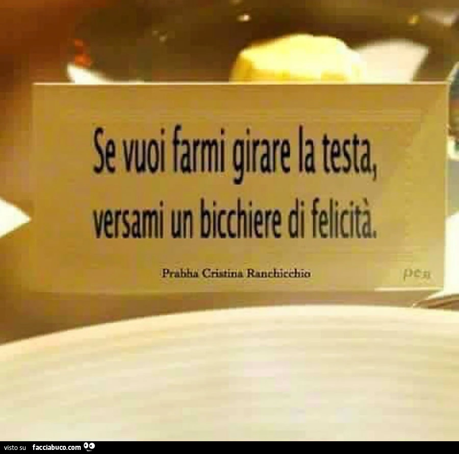 Se vuoi farmi girare la testa, versami un bicchiere di felicità