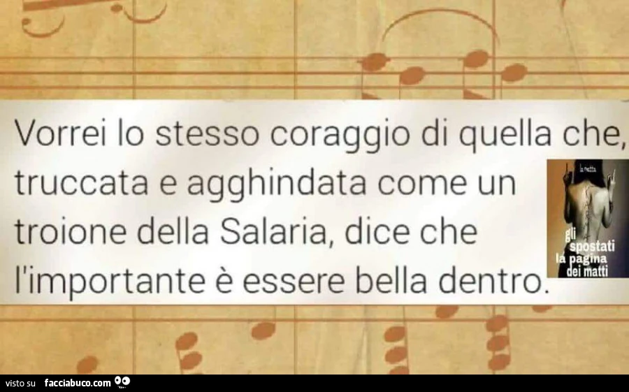 Vorrei lo stesso coraggio di quella che, truccata e agghindata come un troione della Salaria, dice che l'importante è essere bella dentro