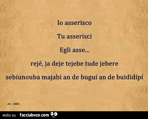 Io asserisco. Tu asserisci. Egli asse… rejè, ja deje tejebe tude jebere sebiunouba majabi an de bugui an de buididipì