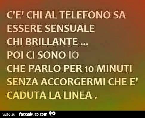 C'è chi al telefono sa essere sensuale, chi brillante. Poi ci sono io che parlo per 10 minuti senza accorgermi che è caduta la linea